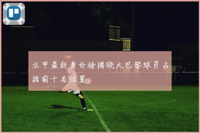 法甲最新身价榜揭晓大巴黎球员占据前十名位置