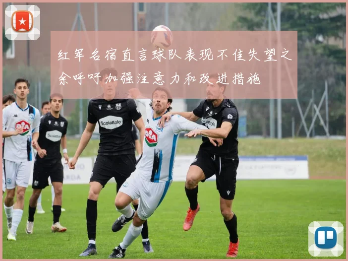 红军名宿直言球队表现不佳失望之余呼吁加强注意力和改进措施