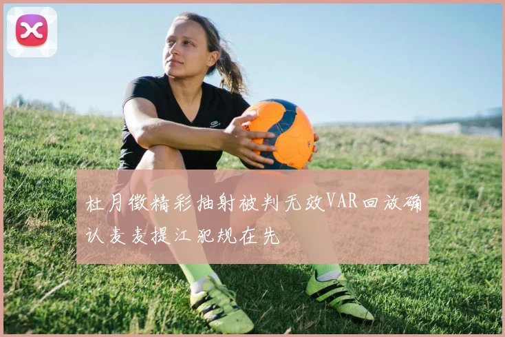 杜月徵精彩抽射被判无效VAR回放确认麦麦提江犯规在先