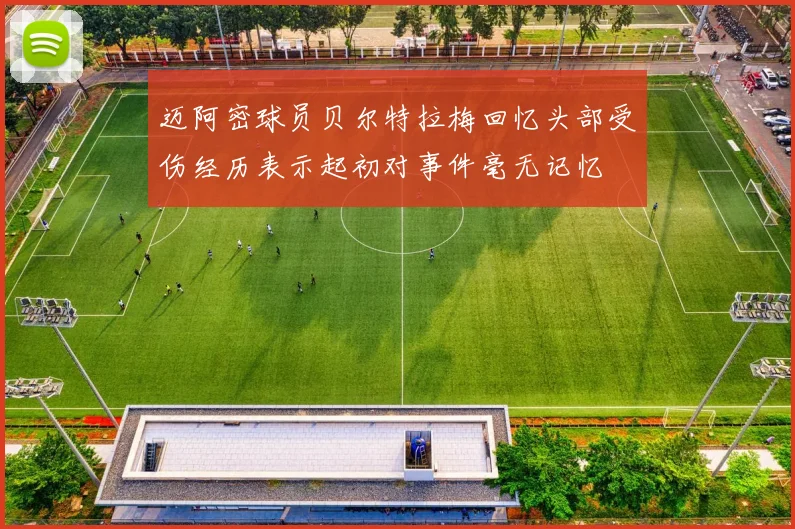 迈阿密球员贝尔特拉梅回忆头部受伤经历表示起初对事件毫无记忆