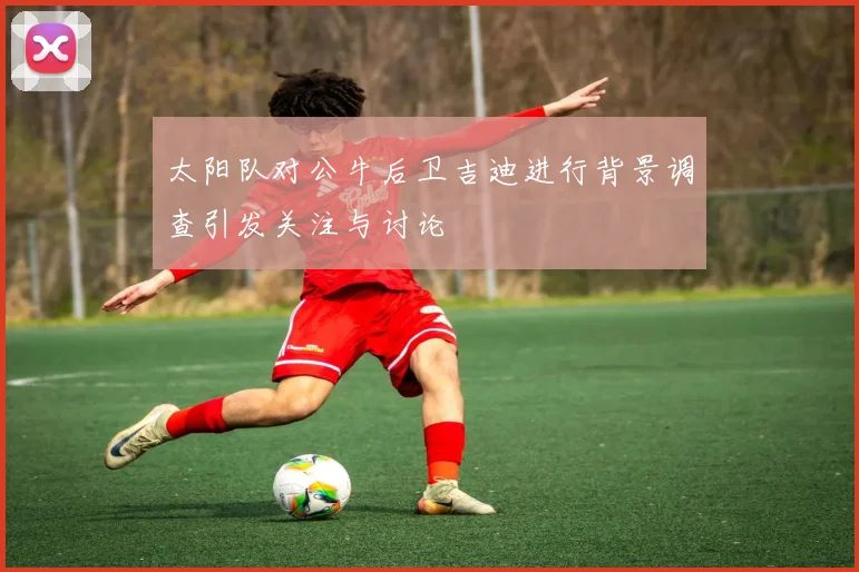 太阳队对公牛后卫吉迪进行背景调查引发关注与讨论
