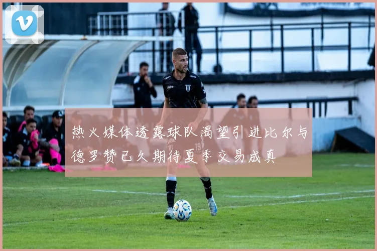 热火媒体透露球队渴望引进比尔与德罗赞已久期待夏季交易成真