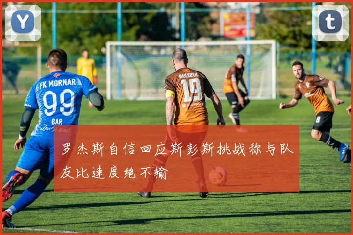 罗杰斯自信回应斯彭斯挑战称与队友比速度绝不输