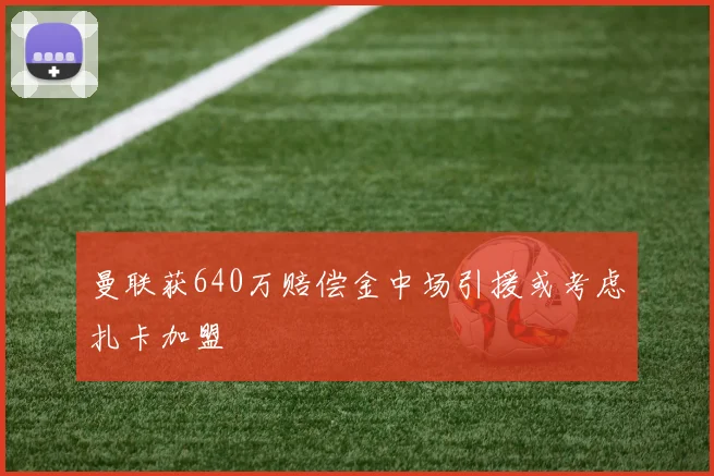曼联获640万赔偿金中场引援或考虑扎卡加盟
