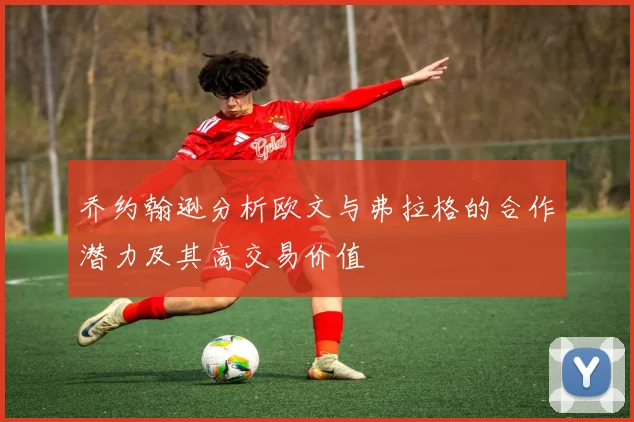 乔约翰逊分析欧文与弗拉格的合作潜力及其高交易价值