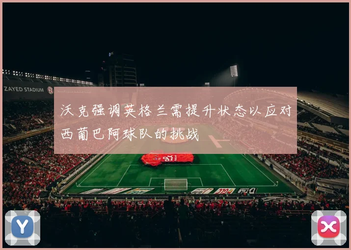 沃克强调英格兰需提升状态以应对西葡巴阿球队的挑战