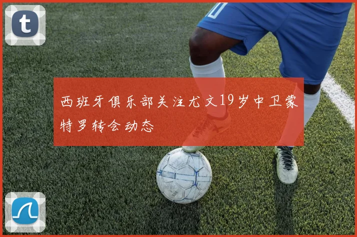 西班牙俱乐部关注尤文19岁中卫蒙特罗转会动态