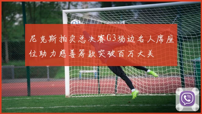 尼克斯拍卖总决赛G3场边名人席座位助力慈善筹款突破百万大关