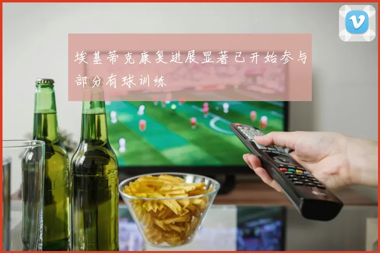 埃基蒂克康复进展显著已开始参与部分有球训练