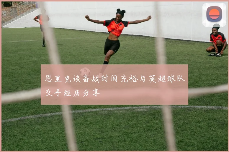 恩里克谈备战时间充裕与英超球队交手经历分享