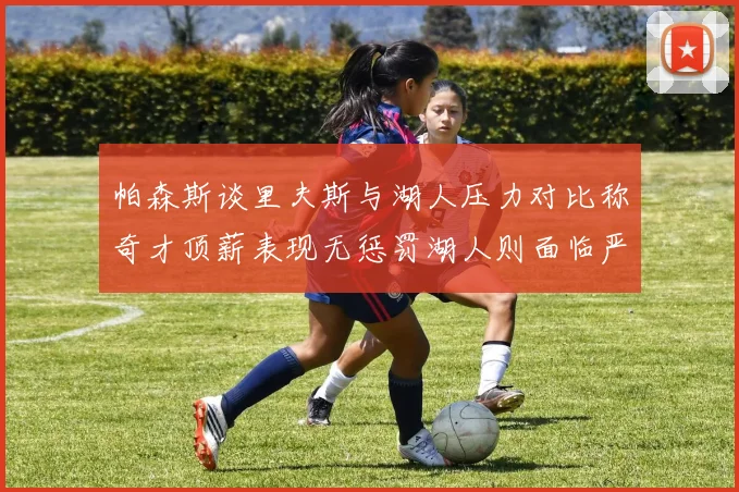 帕森斯谈里夫斯与湖人压力对比称奇才顶薪表现无惩罚湖人则面临严格审视
