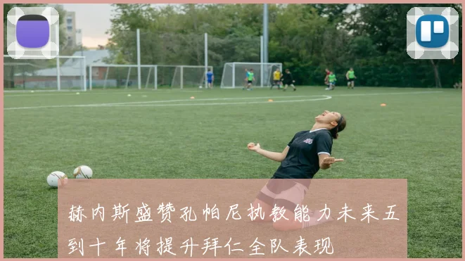 赫内斯盛赞孔帕尼执教能力未来五到十年将提升拜仁全队表现
