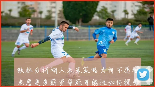 铁林分析湖人未来策略为何不愿给老詹更多薪资争冠可能性如何提升