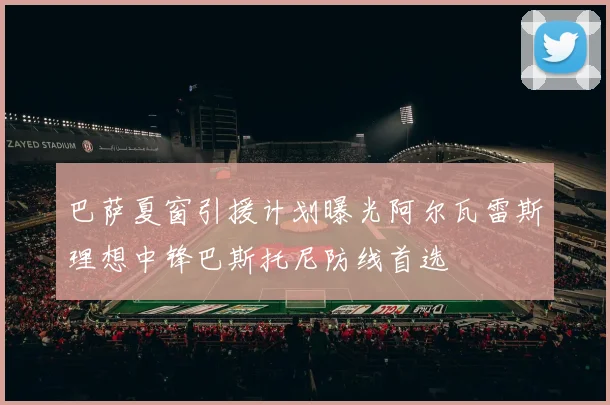 巴萨夏窗引援计划曝光阿尔瓦雷斯理想中锋巴斯托尼防线首选
