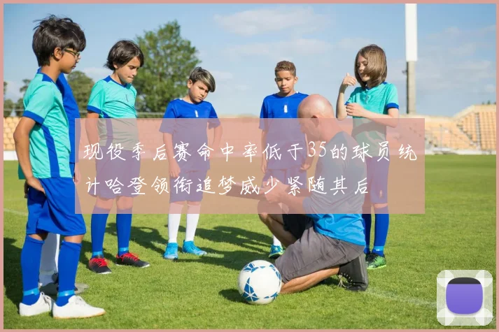 现役季后赛命中率低于35的球员统计哈登领衔追梦威少紧随其后