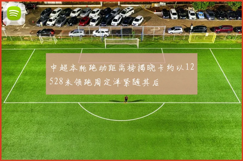 中超本轮跑动距离榜揭晓卡约以12528米领跑周定洋紧随其后