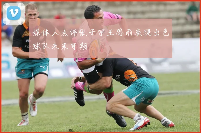 媒体人点评张子宇王思雨表现出色球队未来可期
