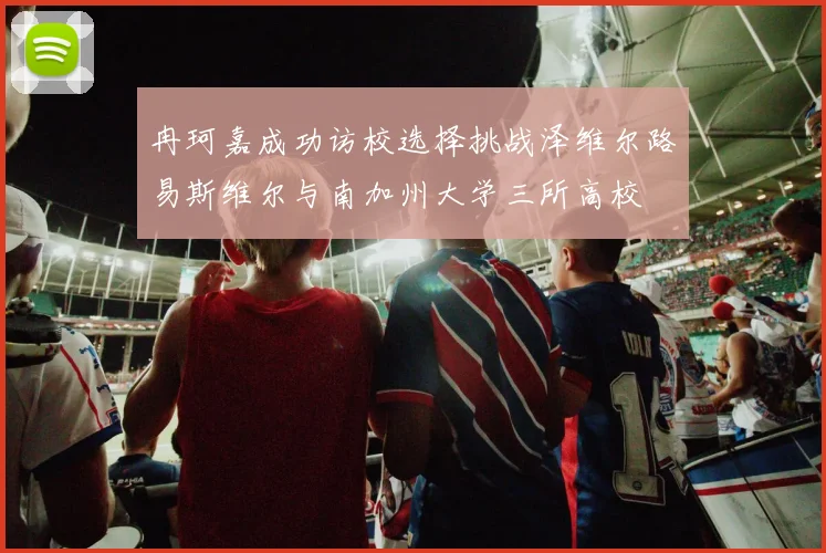 冉珂嘉成功访校选择挑战泽维尔路易斯维尔与南加州大学三所高校