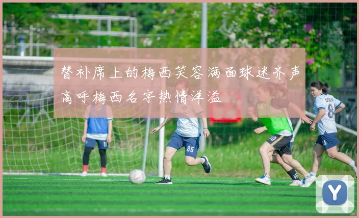 替补席上的梅西笑容满面球迷齐声高呼梅西名字热情洋溢