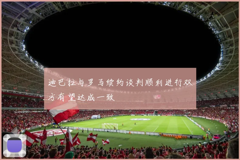 迪巴拉与罗马续约谈判顺利进行双方有望达成一致