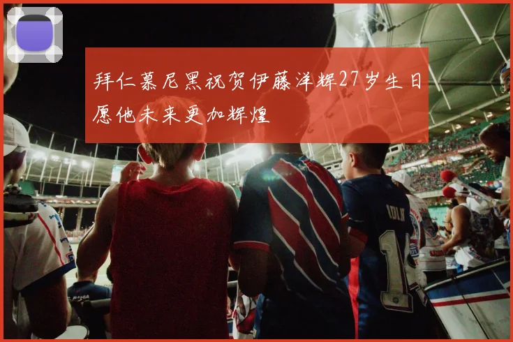 拜仁慕尼黑祝贺伊藤洋辉27岁生日愿他未来更加辉煌