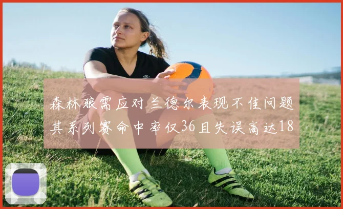 森林狼需应对兰德尔表现不佳问题其系列赛命中率仅36且失误高达18次