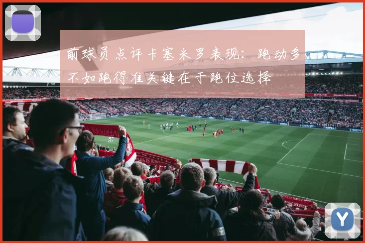 前球员点评卡塞米罗表现：跑动多不如跑得准关键在于跑位选择