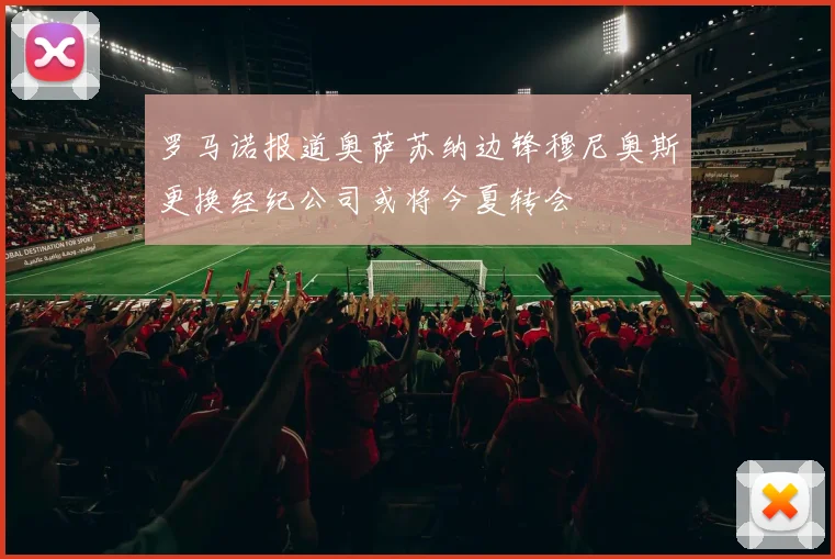 罗马诺报道奥萨苏纳边锋穆尼奥斯更换经纪公司或将今夏转会