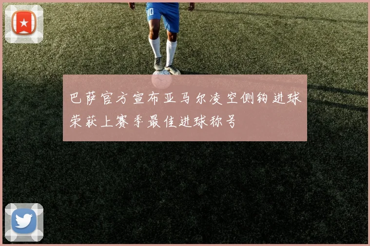 巴萨官方宣布亚马尔凌空侧钩进球荣获上赛季最佳进球称号