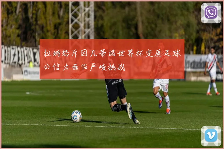 拉姆怒斥因凡蒂诺世界杯变质足球公信力面临严峻挑战