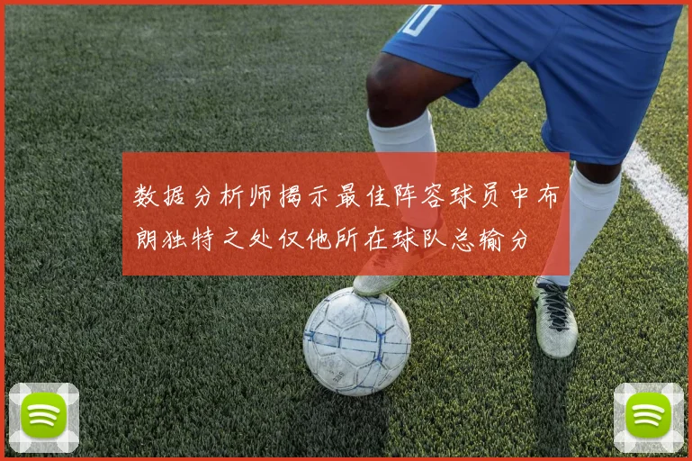 数据分析师揭示最佳阵容球员中布朗独特之处仅他所在球队总输分